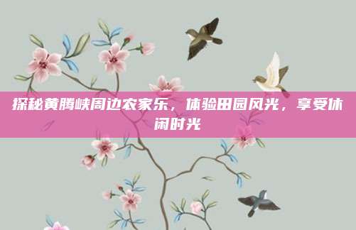 探秘黄腾峡周边农家乐，体验田园风光，享受休闲时光