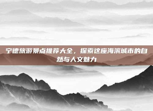 宁德旅游景点推荐大全，探索这座海滨城市的自然与人文魅力