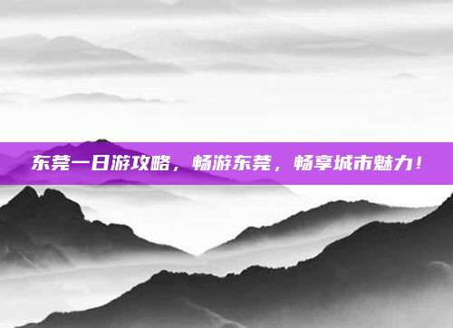 东莞一日游攻略，畅游东莞，畅享城市魅力！