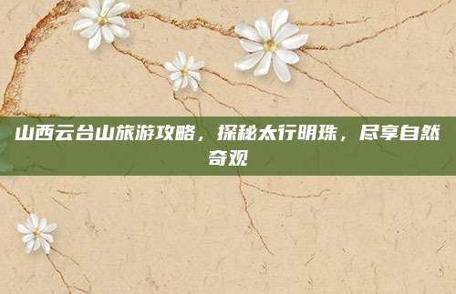 山西云台山旅游攻略，探秘太行明珠，尽享自然奇观