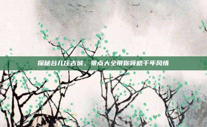 探秘台儿庄古城，景点大全带你领略千年风情