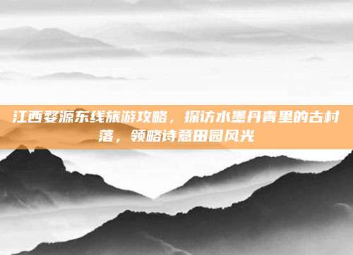 江西婺源东线旅游攻略，探访水墨丹青里的古村落，领略诗意田园风光