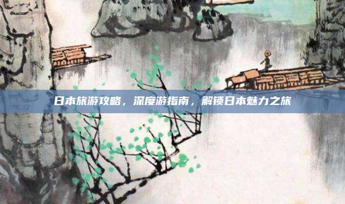 日本旅游攻略，深度游指南，解锁日本魅力之旅