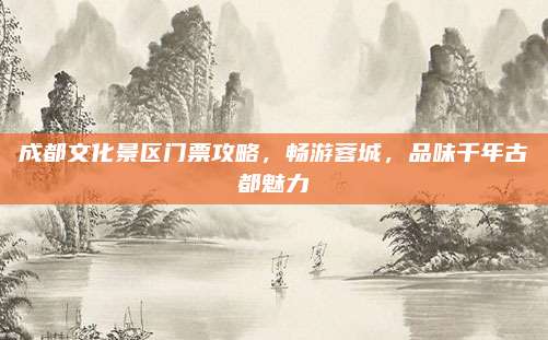成都文化景区门票攻略，畅游蓉城，品味千年古都魅力