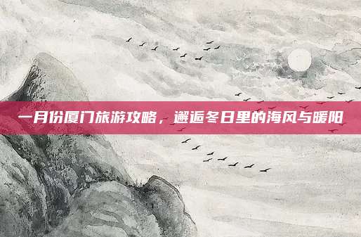 一月份厦门旅游攻略，邂逅冬日里的海风与暖阳
