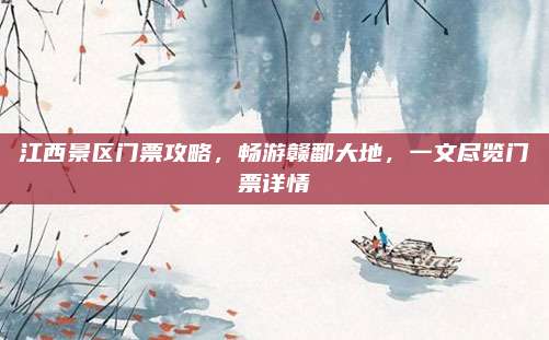江西景区门票攻略，畅游赣鄱大地，一文尽览门票详情