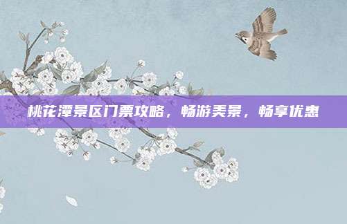 桃花潭景区门票攻略，畅游美景，畅享优惠