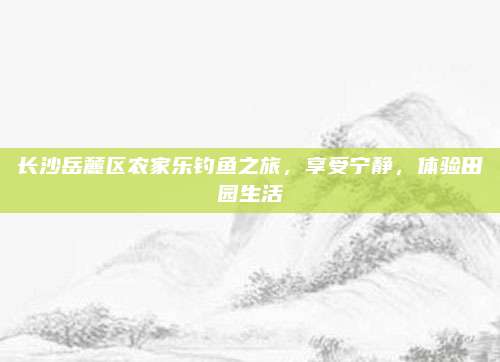 长沙岳麓区农家乐钓鱼之旅，享受宁静，体验田园生活