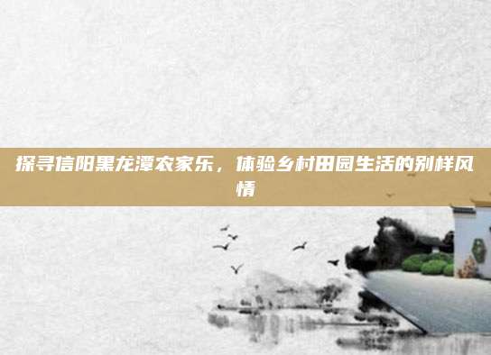探寻信阳黑龙潭农家乐，体验乡村田园生活的别样风情