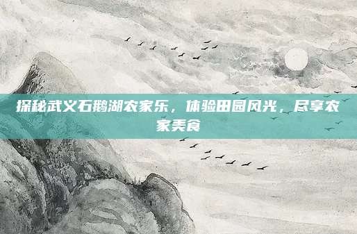 探秘武义石鹅湖农家乐，体验田园风光，尽享农家美食