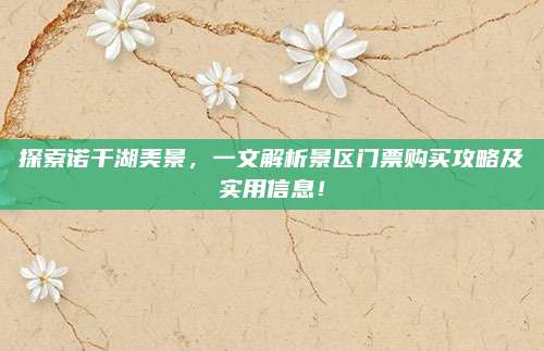 探索诺干湖美景，一文解析景区门票购买攻略及实用信息！