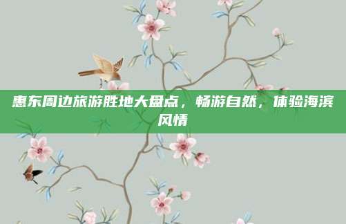 惠东周边旅游胜地大盘点，畅游自然，体验海滨风情