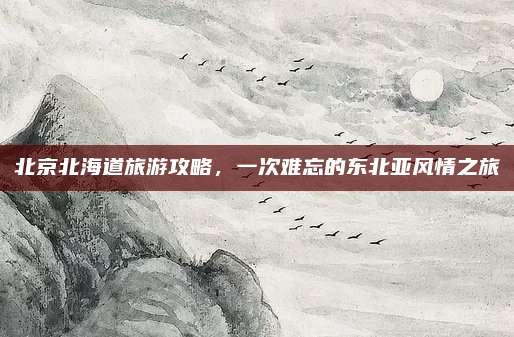 北京北海道旅游攻略，一次难忘的东北亚风情之旅