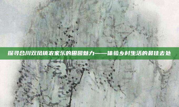 探寻合川双凤镇农家乐的田园魅力——体验乡村生活的最佳去处