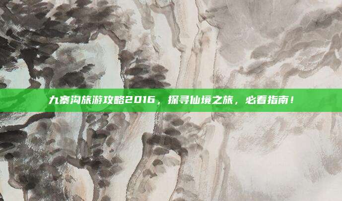 九寨沟旅游攻略2016，探寻仙境之旅，必看指南！