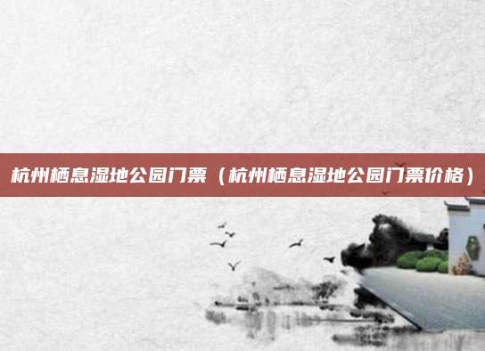 杭州栖息湿地公园门票(杭州栖息湿地公园门票价格)