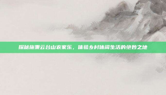 探秘施秉云台山农家乐，体验乡村休闲生活的绝妙之地