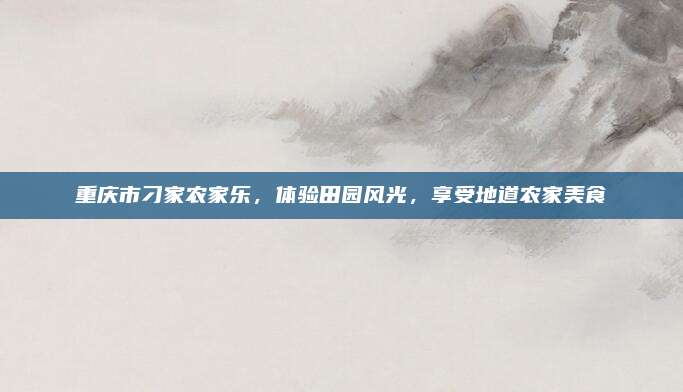 重庆市刁家农家乐，体验田园风光，享受地道农家美食