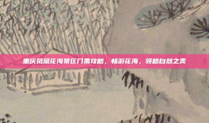重庆凤凰花海景区门票攻略，畅游花海，领略自然之美