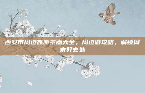 西安市周边旅游景点大全，周边游攻略，解锁周末好去处