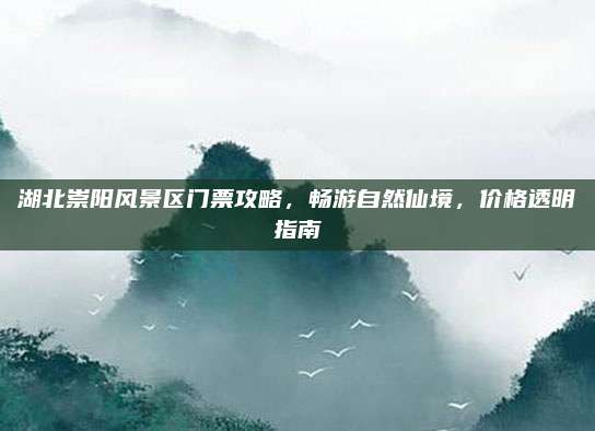 湖北崇阳风景区门票攻略，畅游自然仙境，价格透明指南