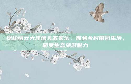 探秘缙云大洋漕头农家乐，体验乡村田园生活，感受生态旅游魅力