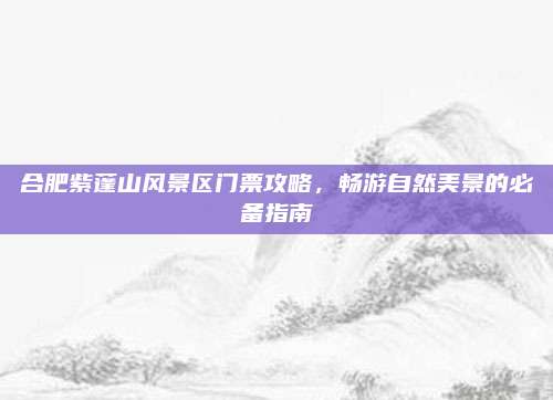 合肥紫蓬山风景区门票攻略，畅游自然美景的必备指南