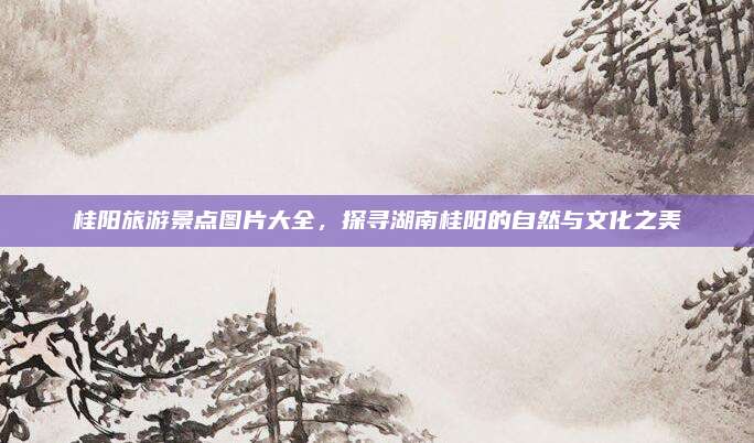 桂阳旅游景点图片大全，探寻湖南桂阳的自然与文化之美