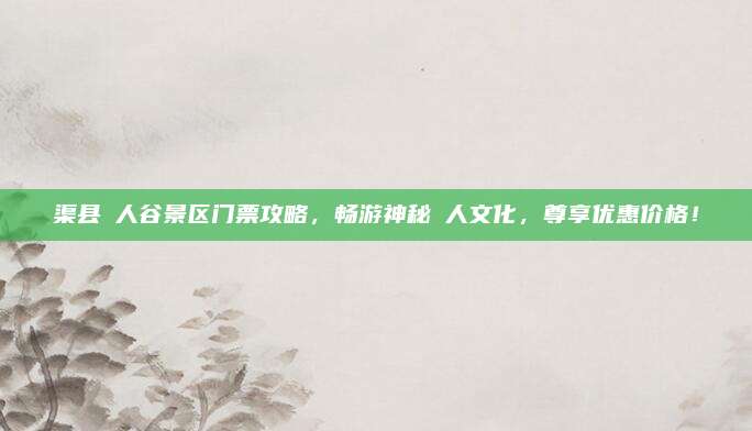 渠县賨人谷景区门票攻略,畅游神秘賨人文化,尊享优惠价格!