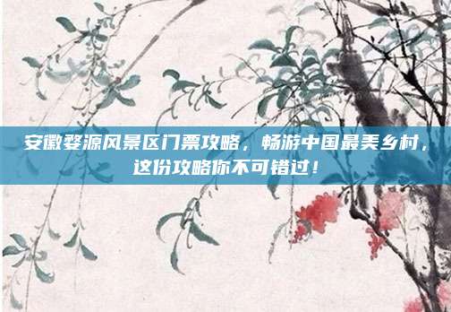 安徽婺源风景区门票攻略,畅游中国最美乡村,这份攻略你不可错过!