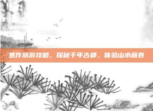 焦作旅游攻略,探秘千年古都,体验山水画卷