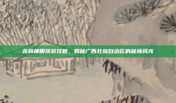龙脊梯田旅游攻略，揭秘广西壮族自治区的秘境风光