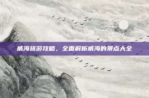 威海旅游攻略,全面解析威海的景点大全