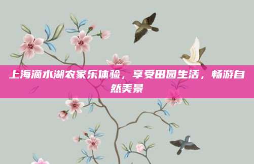 上海滴水湖农家乐体验,享受田园生活,畅游自然美景
