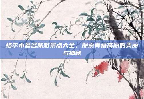 格尔木著名旅游景点大全,探索青藏高原的美丽与神秘