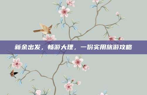 新余出发，畅游大理，一份实用旅游攻略