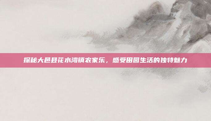 探秘大邑县花水湾镇农家乐,感受田园生活的独特魅力
