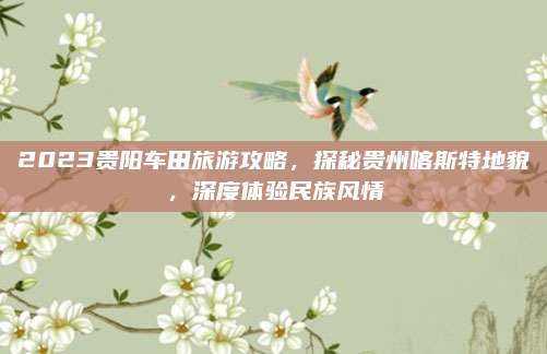 2023贵阳车田旅游攻略，探秘贵州喀斯特地貌，深度体验民族风情