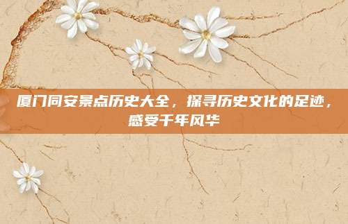 厦门同安景点历史大全，探寻历史文化的足迹，感受千年风华