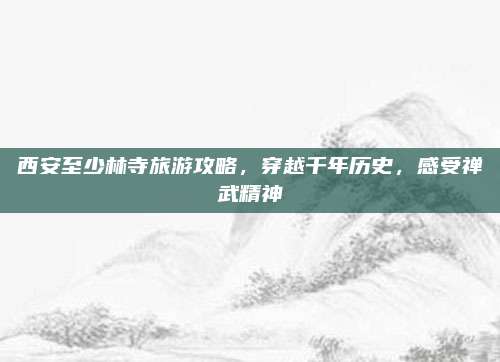 西安至少林寺旅游攻略，穿越千年历史，感受禅武精神