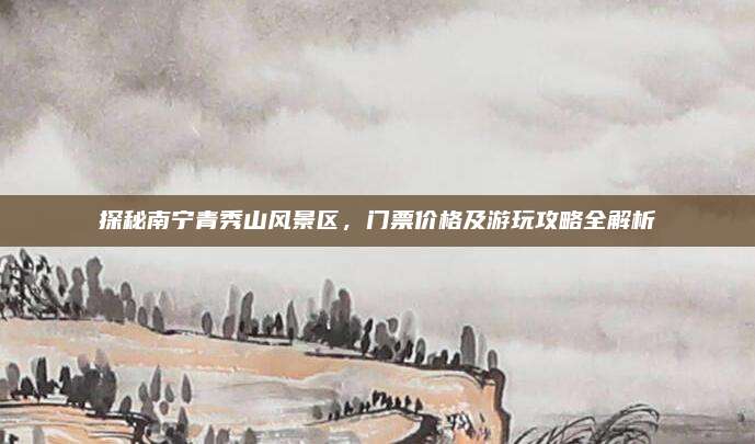 探秘南宁青秀山风景区，门票价格及游玩攻略全解析