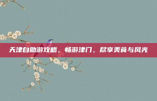 天津自助游攻略，畅游津门，尽享美食与风光