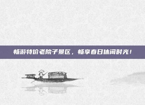 畅游特价老院子景区,畅享春日休闲时光!