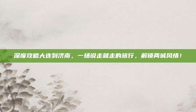 深度攻略大连到济南，一场说走就走的旅行，解锁两城风情！
