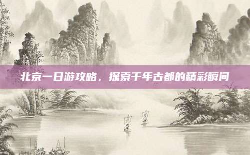 北京一日游攻略,探索千年古都的精彩瞬间