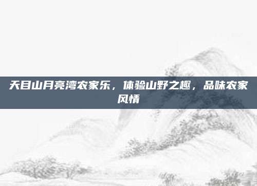 天目山月亮湾农家乐,体验山野之趣,品味农家风情