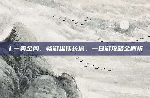 十一黄金周,畅游雄伟长城,一日游攻略全解析