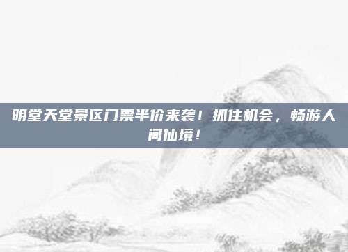 明堂天堂景区门票半价来袭！抓住机会，畅游人间仙境！