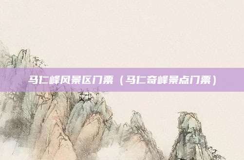 马仁峰风景区门票（马仁奇峰景点门票）