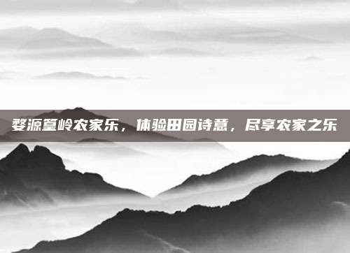 婺源篁岭农家乐,体验田园诗意,尽享农家之乐